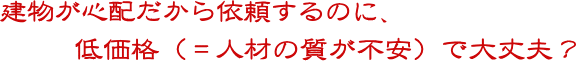 建物が心配だから依頼するのに低価格で大丈夫？